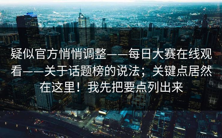 疑似官方悄悄调整——每日大赛在线观看——关于话题榜的说法；关键点居然在这里！我先把要点列出来