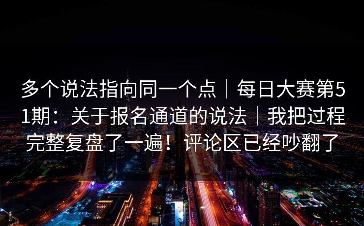 多个说法指向同一个点｜每日大赛第51期：关于报名通道的说法｜我把过程完整复盘了一遍！评论区已经吵翻了