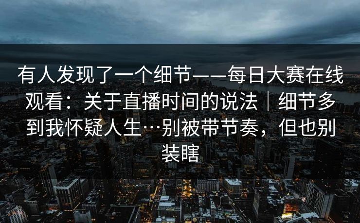 有人发现了一个细节——每日大赛在线观看:关于直播时间的说法|细节多到我怀疑人生…别被带节奏,但也别装瞎 有人发现了一个细节——每日大赛在线观看:关于直播时间的说法|细节多到我怀疑人生…别被带节奏,但也别装瞎