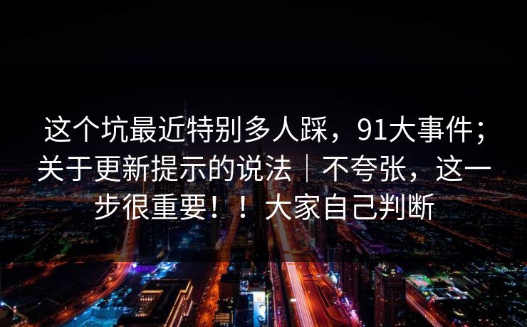 这个坑最近特别多人踩，91大事件；关于更新提示的说法｜不夸张，这一步很重要！！大家自己判断