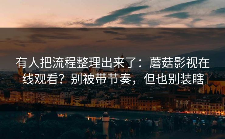 有人把流程整理出来了:蘑菇影视在线观看?别被带节奏,但也别装瞎 有人把流程整理出来了:蘑菇影视在线观看?别被带节奏,但也别装瞎