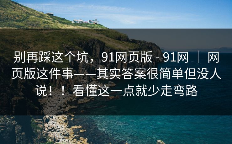 别再踩这个坑，91网页版 - 91网 ｜ 网页版这件事——其实答案很简单但没人说！！看懂这一点就少走弯路