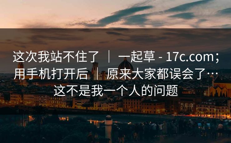 这次我站不住了 | 一起草 - 17c.com;用手机打开后 | 原来大家都误会了…这不是我一个人的问题 这次我站不住了 | 一起草 - 17c.com;用手机打开后 | 原来大家都误会了…这不是我一个人的问题